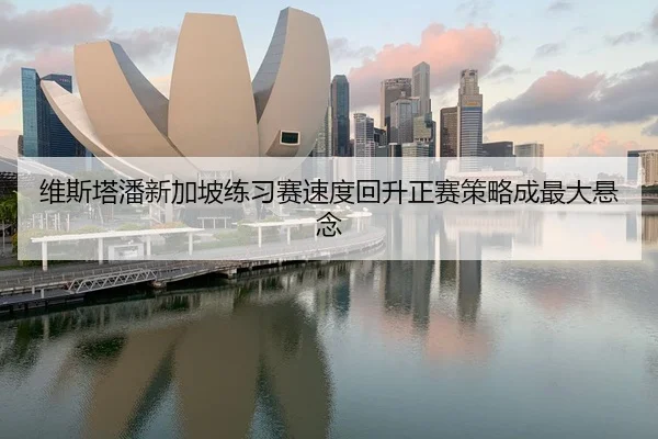 维斯塔潘新加坡练习赛速度回升正赛策略成最大悬念